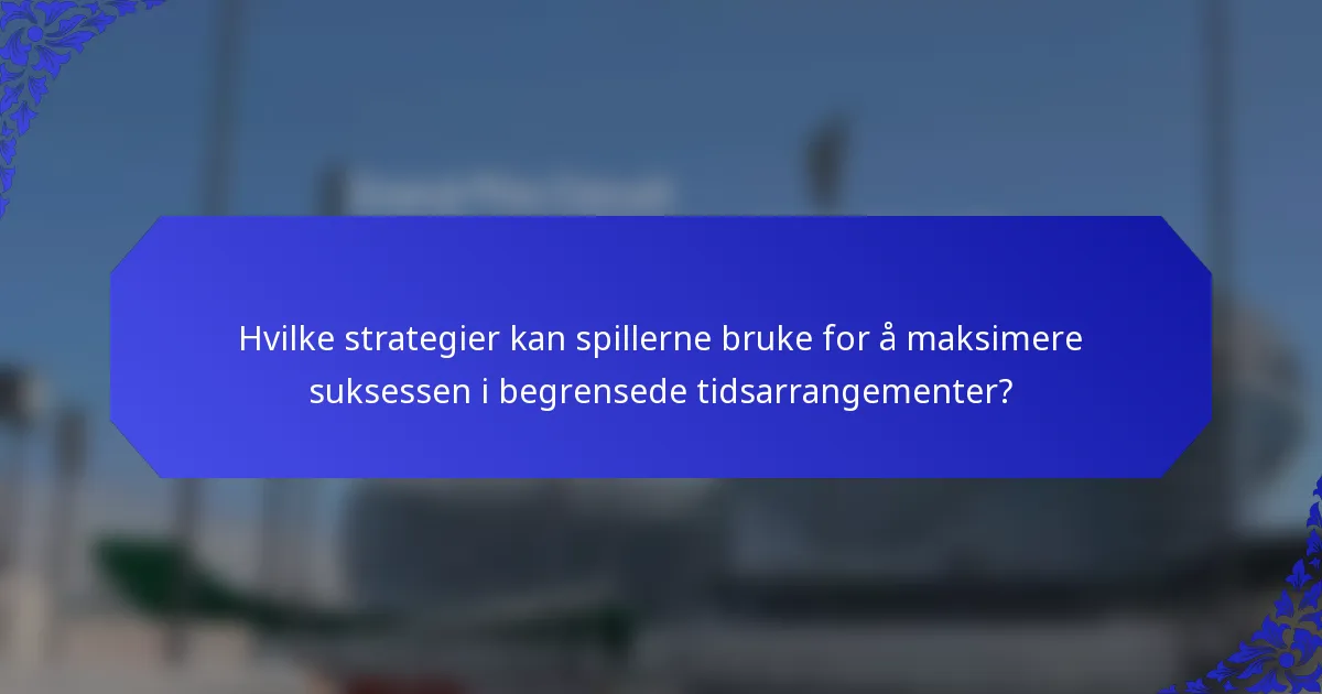 Hvilke strategier kan spillerne bruke for å maksimere suksessen i begrensede tidsarrangementer?