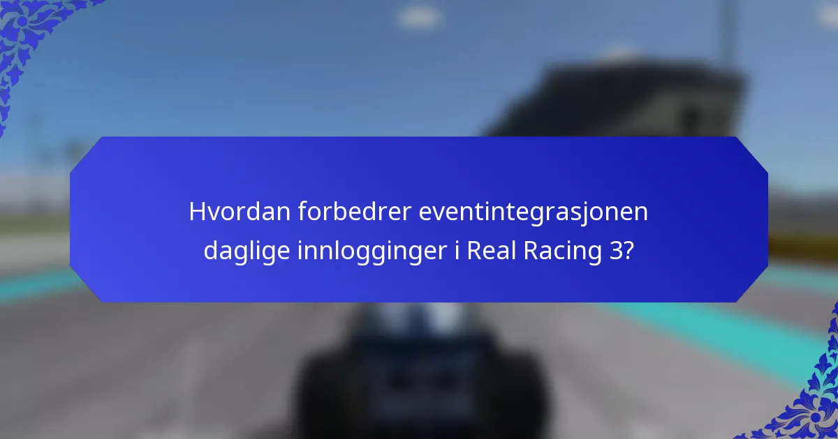 Hvordan forbedrer eventintegrasjonen daglige innlogginger i Real Racing 3?