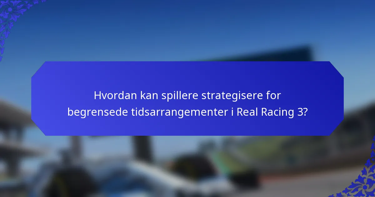 Hvordan kan spillere strategisere for begrensede tidsarrangementer i Real Racing 3?