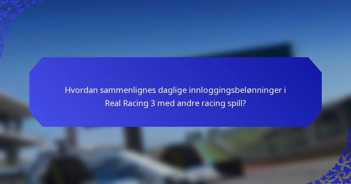 Hvordan sammenlignes daglige innloggingsbelønninger i Real Racing 3 med andre racing spill?